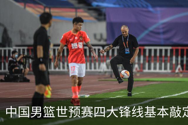 中国男篮世预赛四大锋线基本敲定！崔永熙搭档最强四号位，冠军前锋获重用