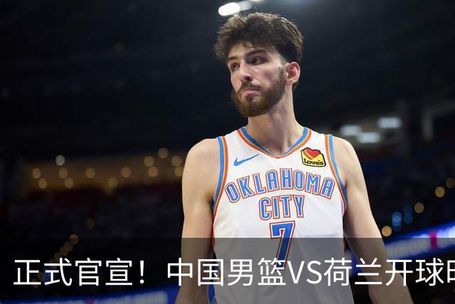 正式官宣！中国男篮VS荷兰开球时间敲定，央视直播，郭士强争胜