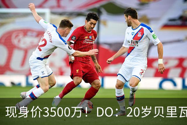 现身价3500万！DO：20岁贝里瓦尔已告知热刺今夏想离队寻求新挑战